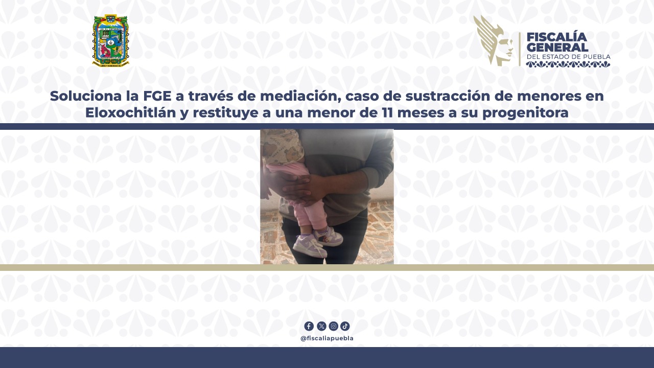 Soluciona la FGE a través de mediación, caso de sustracción de menores en Eloxochitlán y restituye a una menor de 11 meses a su progenitora