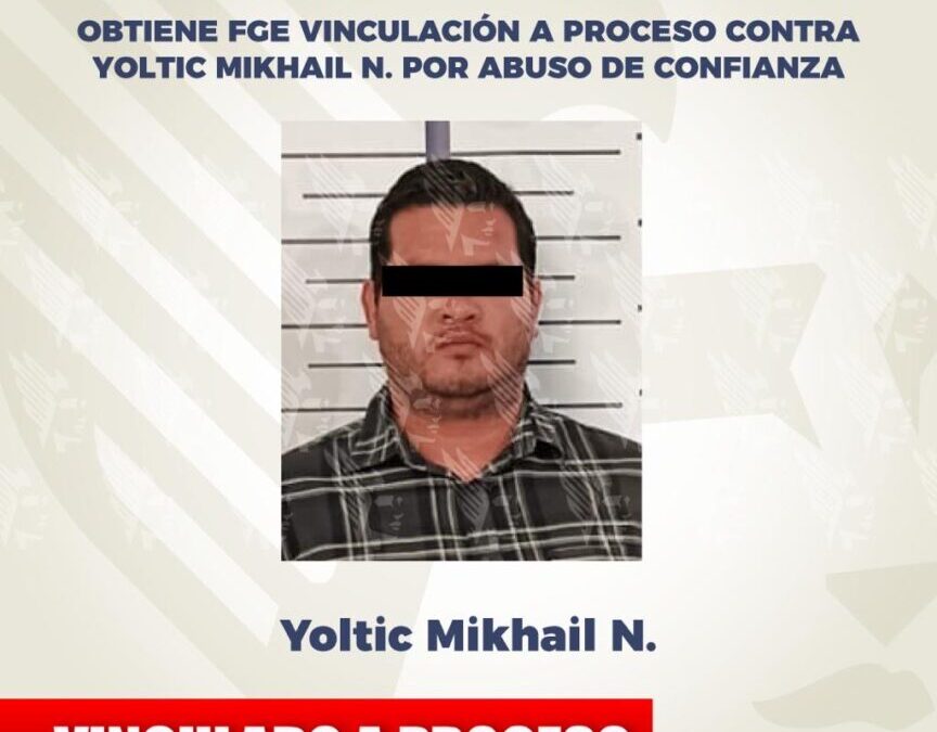 Obtiene FGE vinculación a proceso contra Yoltic Mikhail N. por abuso de confianza