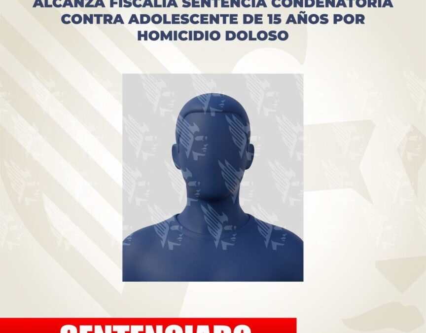 Alcanza Fiscalía sentencia condenatoria contra adolescente de 15 años por homicidio doloso